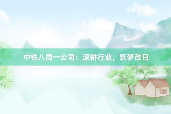 中铁八局一公司：深耕行业，筑梦改日