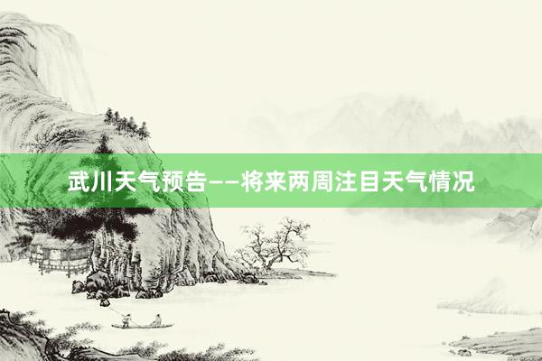武川天气预告——将来两周注目天气情况